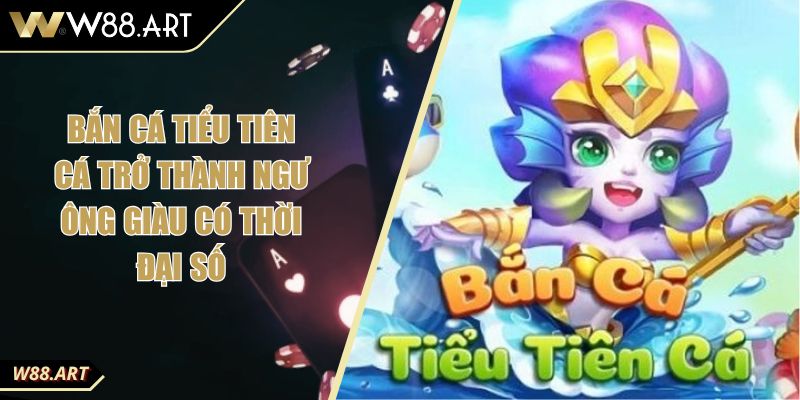 Bắn Cá Tiểu Tiên Cá Trở Thành Ngư Ông Giàu Có Thời Đại Số